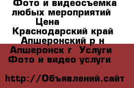 Фото и-видеосъемка любых мероприятий › Цена ­ 1 000 - Краснодарский край, Апшеронский р-н, Апшеронск г. Услуги » Фото и видео услуги   